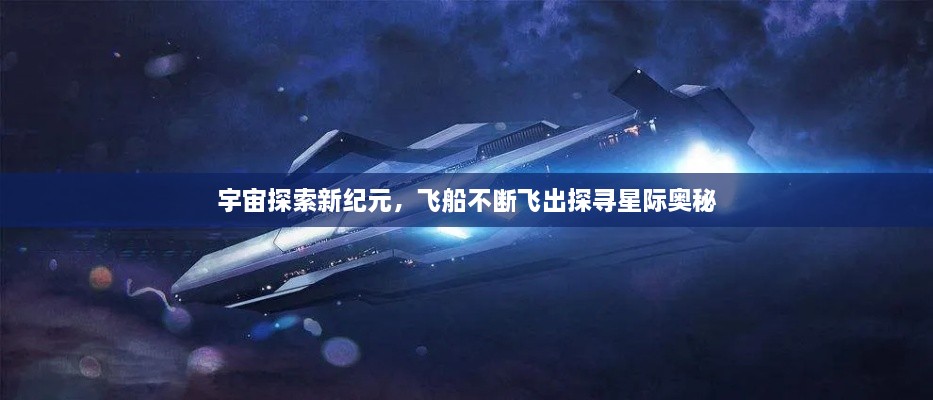 宇宙探索新纪元，飞船不断飞出探寻星际奥秘