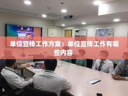 单位宣传工作方案：单位宣传工作有哪些内容 