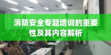 消防安全专题培训的重要性及其内容解析
