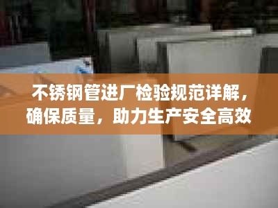 不锈钢管进厂检验规范详解，确保质量，助力生产安全高效进行