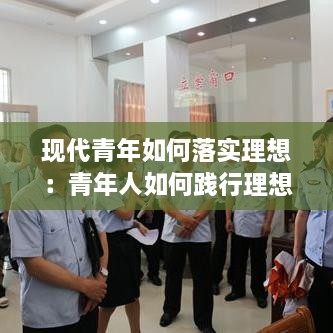 现代青年如何落实理想：青年人如何践行理想信念 