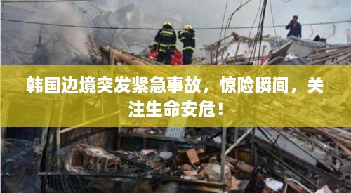 韩国边境突发紧急事故，惊险瞬间，关注生命安危！
