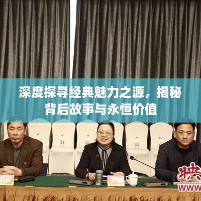 深度探寻经典魅力之源，揭秘背后故事与永恒价值