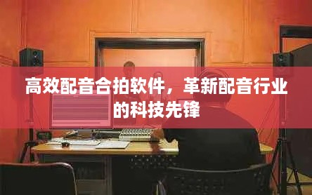 高效配音合拍软件，革新配音行业的科技先锋