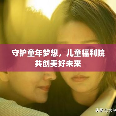 守护童年梦想，儿童福利院共创美好未来