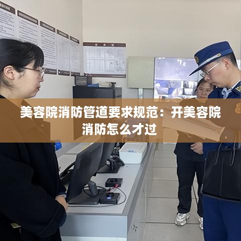 美容院消防管道要求规范：开美容院消防怎么才过 