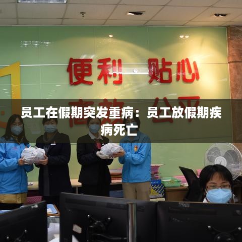 员工在假期突发重病：员工放假期疾病死亡 