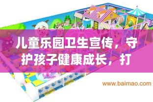 儿童乐园卫生宣传，守护孩子健康成长，打造快乐游乐环境