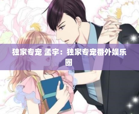 独家专宠 孟宇：独家专宠番外娱乐圈 