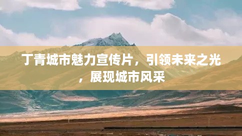 丁青城市魅力宣传片，引领未来之光，展现城市风采