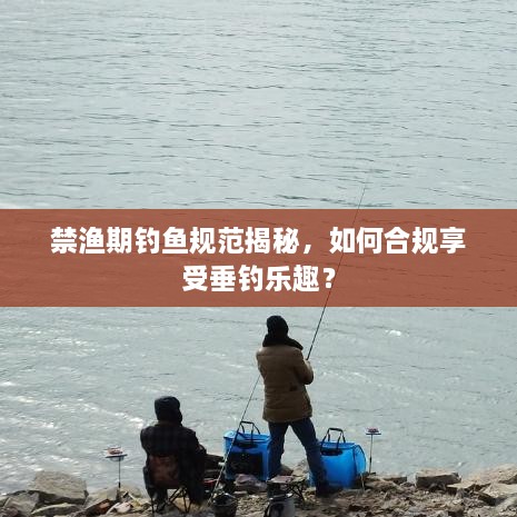 禁渔期钓鱼规范揭秘，如何合规享受垂钓乐趣？