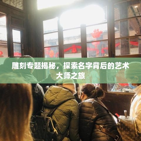 雕刻专题揭秘，探索名字背后的艺术大师之旅