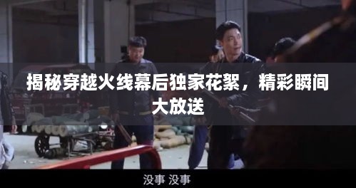 揭秘穿越火线幕后独家花絮，精彩瞬间大放送
