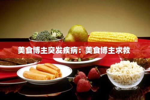美食博主突发疾病：美食博主求救 