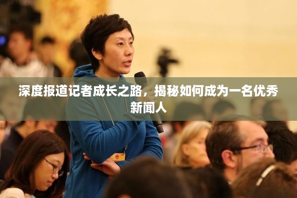 深度报道记者成长之路，揭秘如何成为一名优秀新闻人