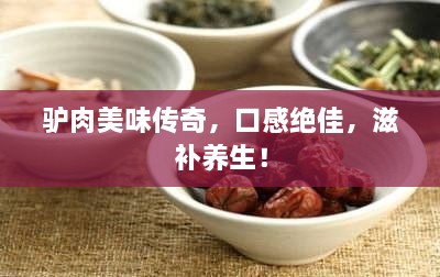 驴肉美味传奇，口感绝佳，滋补养生！