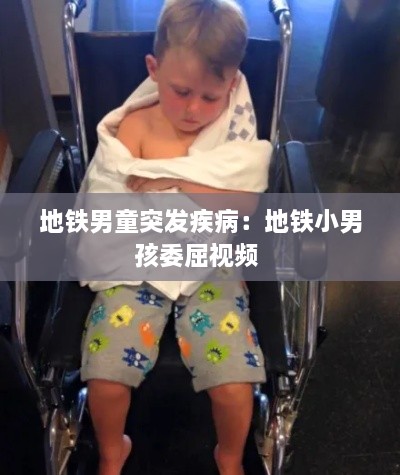 地铁男童突发疾病：地铁小男孩委屈视频 