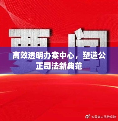 高效透明办案中心，塑造公正司法新典范