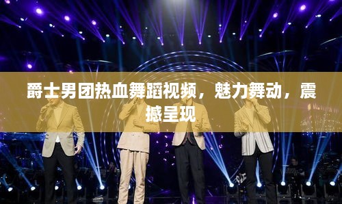 爵士男团热血舞蹈视频，魅力舞动，震撼呈现