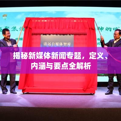 揭秘新媒体新闻专题，定义、内涵与要点全解析