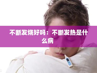 不断发烧好吗：不断发热是什么病 