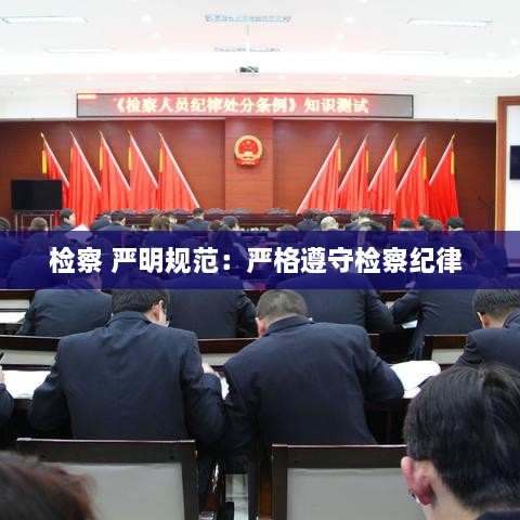 检察 严明规范：严格遵守检察纪律 