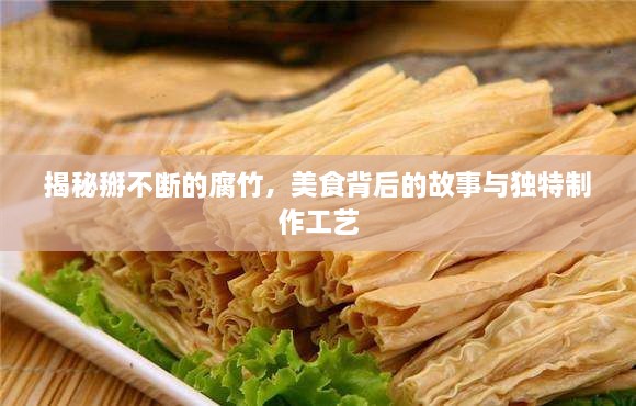 揭秘掰不断的腐竹，美食背后的故事与独特制作工艺