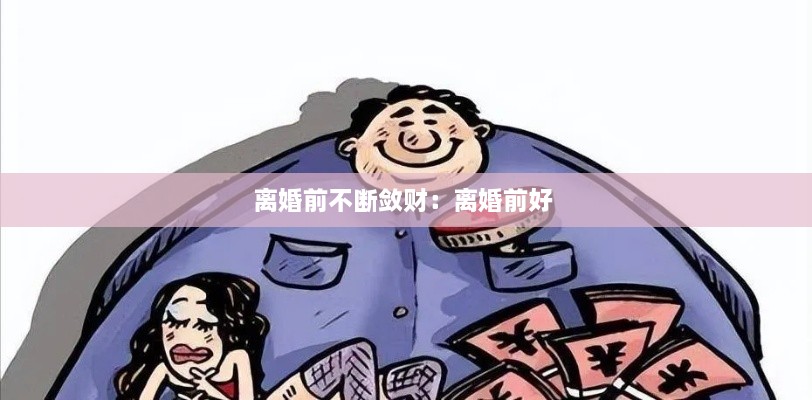 离婚前不断敛财：离婚前好 