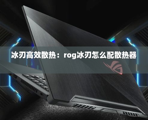 冰刃高效散热：rog冰刃怎么配散热器 