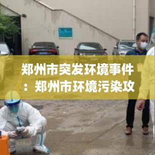 郑州市突发环境事件：郑州市环境污染攻坚战领导小组办公室 