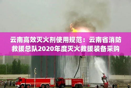 云南高效灭火剂使用规范：云南省消防救援总队2020年度灭火救援装备采购项目 