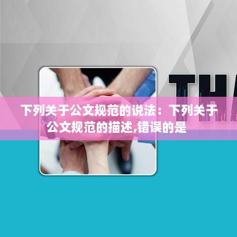 下列关于公文规范的说法：下列关于公文规范的描述,错误的是 
