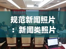 规范新闻照片：新闻类照片拍摄要求 