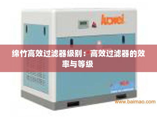 绵竹高效过滤器级别：高效过滤器的效率与等级 