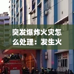 突发爆炸火灾怎么处理：发生火灾爆炸 