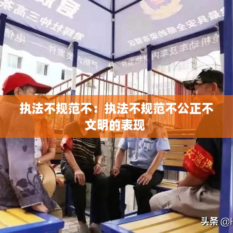 执法不规范不：执法不规范不公正不文明的表现 