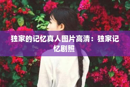 独家的记忆真人图片高清：独家记忆剧照 