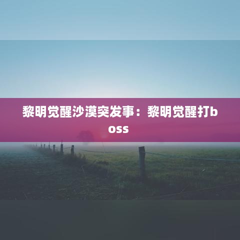 黎明觉醒沙漠突发事：黎明觉醒打boss 