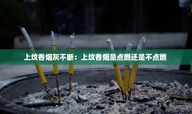 上坟香烟灰不断：上坟香烟是点燃还是不点燃 