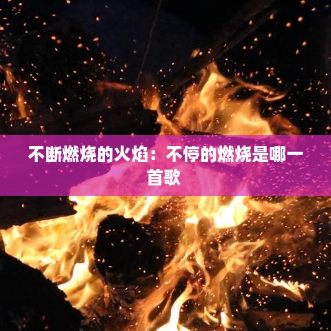 不断燃烧的火焰：不停的燃烧是哪一首歌 