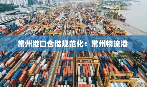 常州港口仓储规范化：常州物流港 
