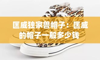 匡威独家兽帽子：匡威的帽子一般多少钱 