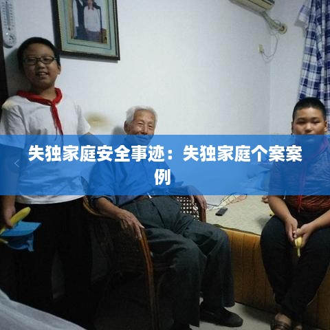 失独家庭安全事迹：失独家庭个案案例 