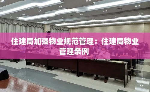 住建局加强物业规范管理：住建局物业管理条例 