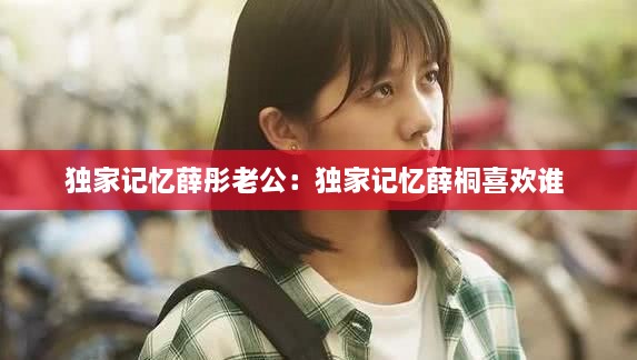 独家记忆薛彤老公：独家记忆薛桐喜欢谁 