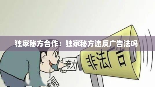 独家秘方合作：独家秘方违反广告法吗 