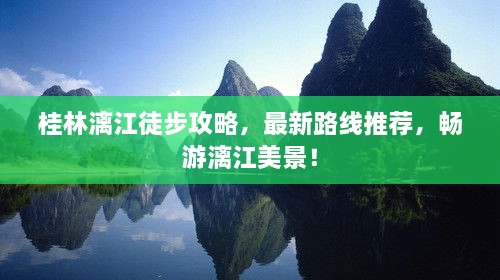 桂林漓江徒步攻略，最新路线推荐，畅游漓江美景！