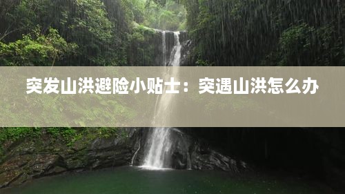 突发山洪避险小贴士：突遇山洪怎么办 