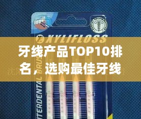 牙线产品TOP10排名，选购最佳牙线全攻略