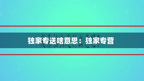 独家专送啥意思：独家专营 